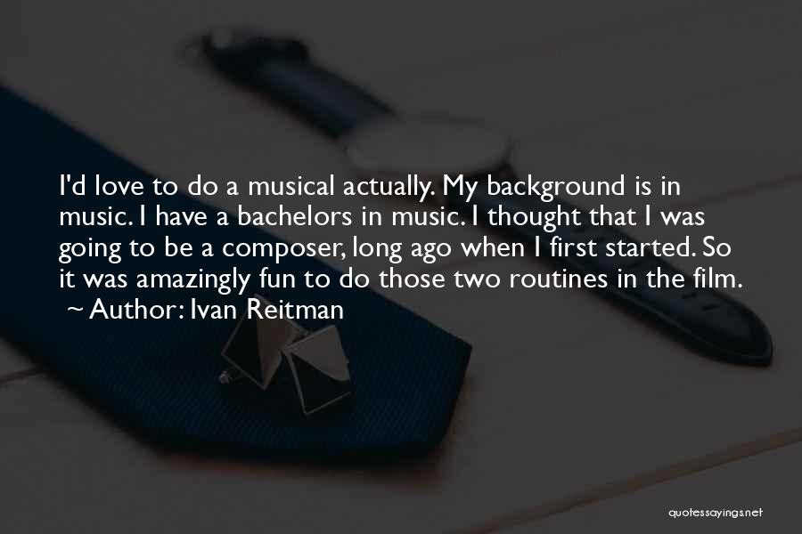 Ivan Reitman Quotes: I'd Love To Do A Musical Actually. My Background Is In Music. I Have A Bachelors In Music. I Thought