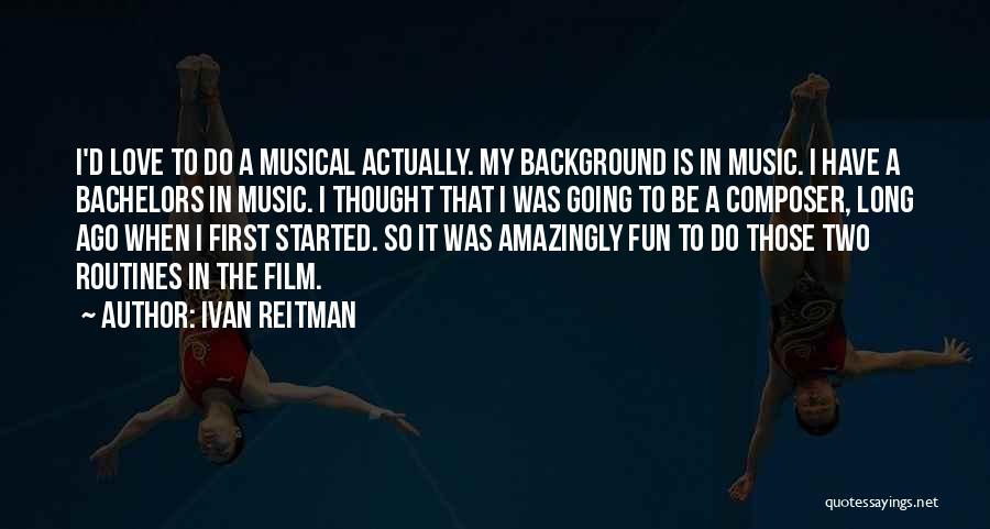 Ivan Reitman Quotes: I'd Love To Do A Musical Actually. My Background Is In Music. I Have A Bachelors In Music. I Thought