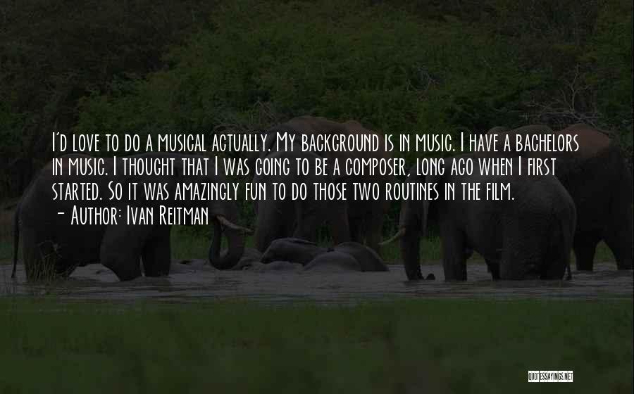 Ivan Reitman Quotes: I'd Love To Do A Musical Actually. My Background Is In Music. I Have A Bachelors In Music. I Thought