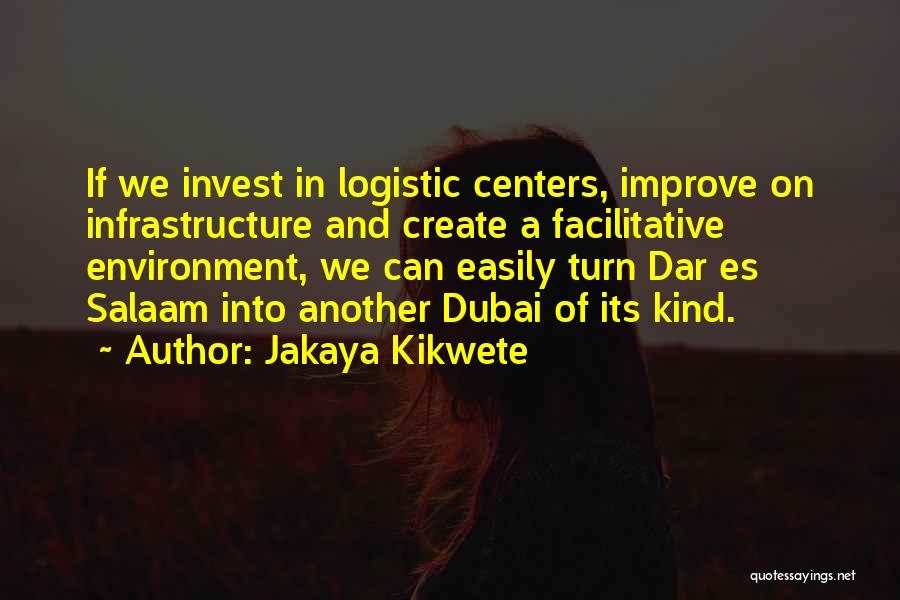 Jakaya Kikwete Quotes: If We Invest In Logistic Centers, Improve On Infrastructure And Create A Facilitative Environment, We Can Easily Turn Dar Es