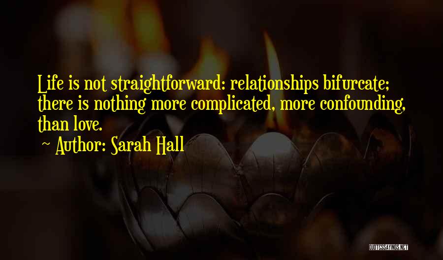 Sarah Hall Quotes: Life Is Not Straightforward: Relationships Bifurcate; There Is Nothing More Complicated, More Confounding, Than Love.