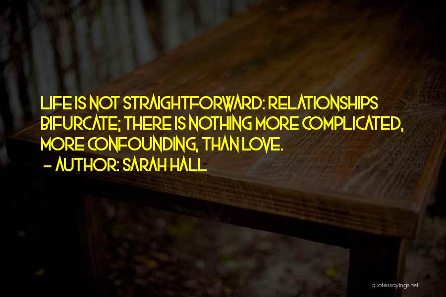 Sarah Hall Quotes: Life Is Not Straightforward: Relationships Bifurcate; There Is Nothing More Complicated, More Confounding, Than Love.