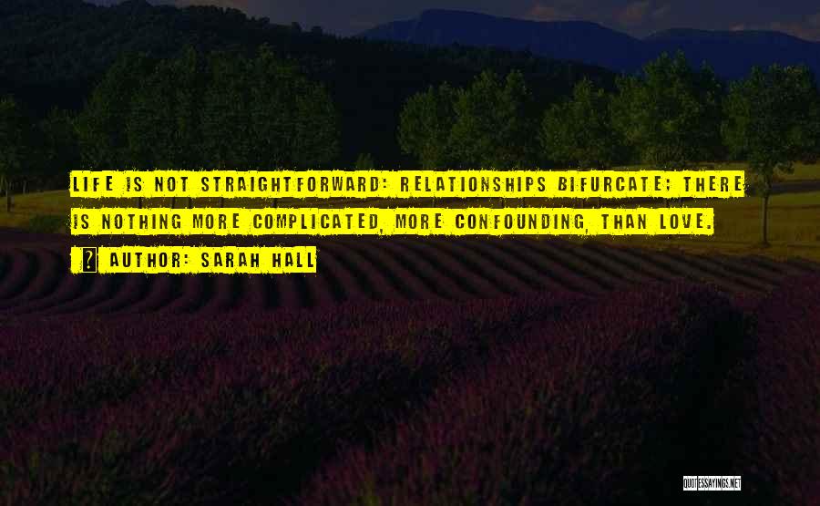 Sarah Hall Quotes: Life Is Not Straightforward: Relationships Bifurcate; There Is Nothing More Complicated, More Confounding, Than Love.