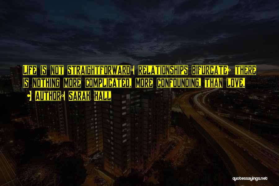 Sarah Hall Quotes: Life Is Not Straightforward: Relationships Bifurcate; There Is Nothing More Complicated, More Confounding, Than Love.