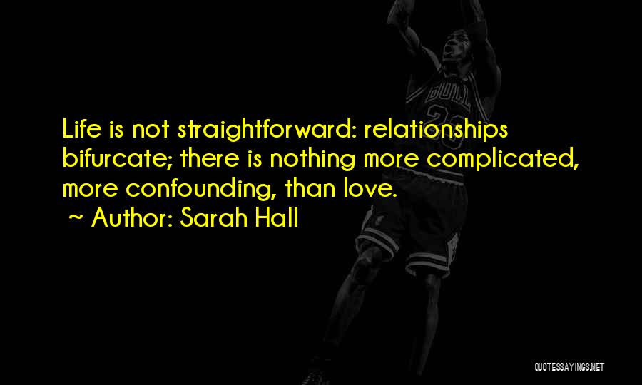 Sarah Hall Quotes: Life Is Not Straightforward: Relationships Bifurcate; There Is Nothing More Complicated, More Confounding, Than Love.