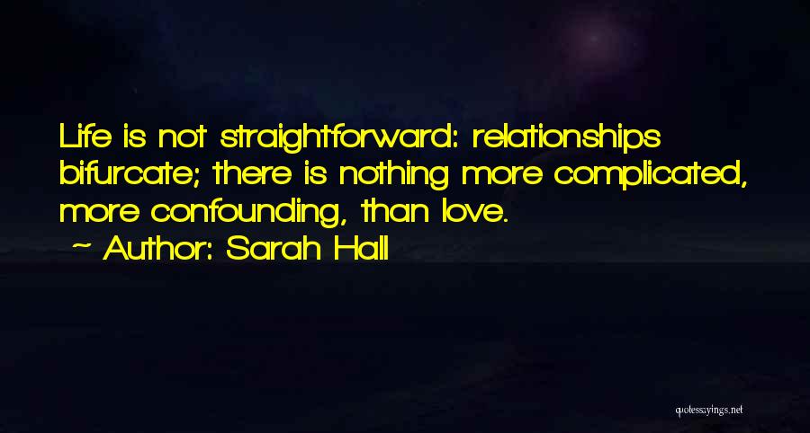 Sarah Hall Quotes: Life Is Not Straightforward: Relationships Bifurcate; There Is Nothing More Complicated, More Confounding, Than Love.