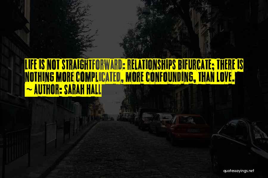 Sarah Hall Quotes: Life Is Not Straightforward: Relationships Bifurcate; There Is Nothing More Complicated, More Confounding, Than Love.