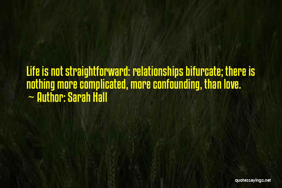 Sarah Hall Quotes: Life Is Not Straightforward: Relationships Bifurcate; There Is Nothing More Complicated, More Confounding, Than Love.