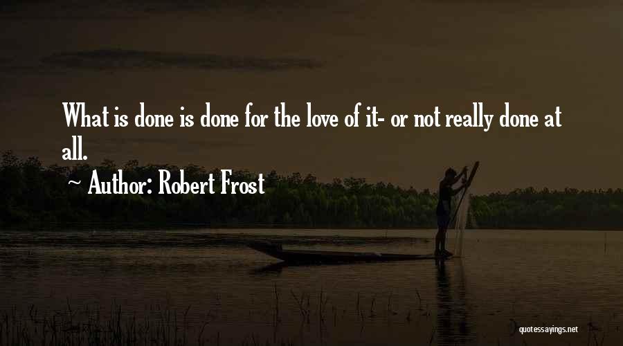 Robert Frost Quotes What Is Done Is Done For The Love Of It Or Not Really Done At All