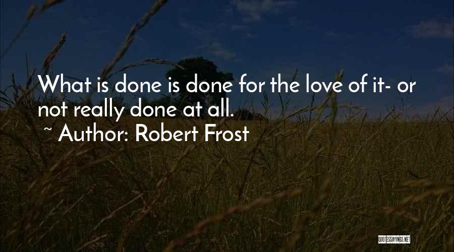 Robert Frost Quotes: What Is Done Is Done For The Love Of It- Or Not Really Done At All.