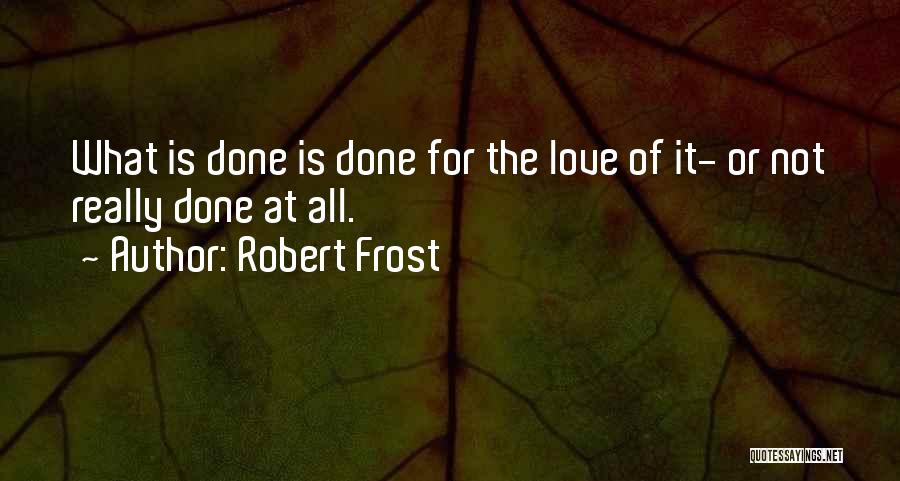 Robert Frost Quotes: What Is Done Is Done For The Love Of It- Or Not Really Done At All.
