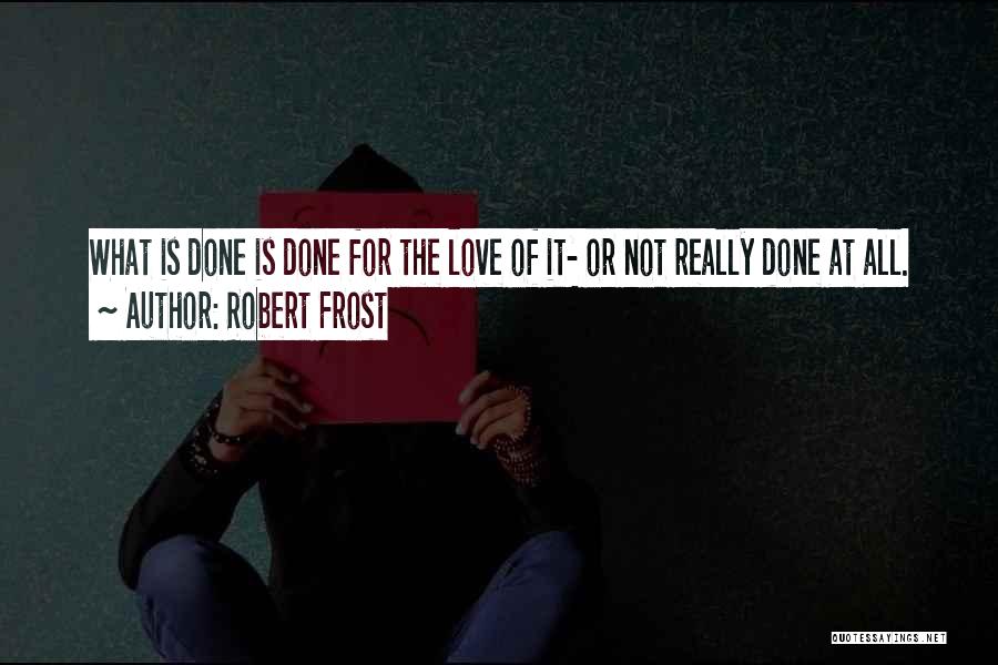 Robert Frost Quotes: What Is Done Is Done For The Love Of It- Or Not Really Done At All.