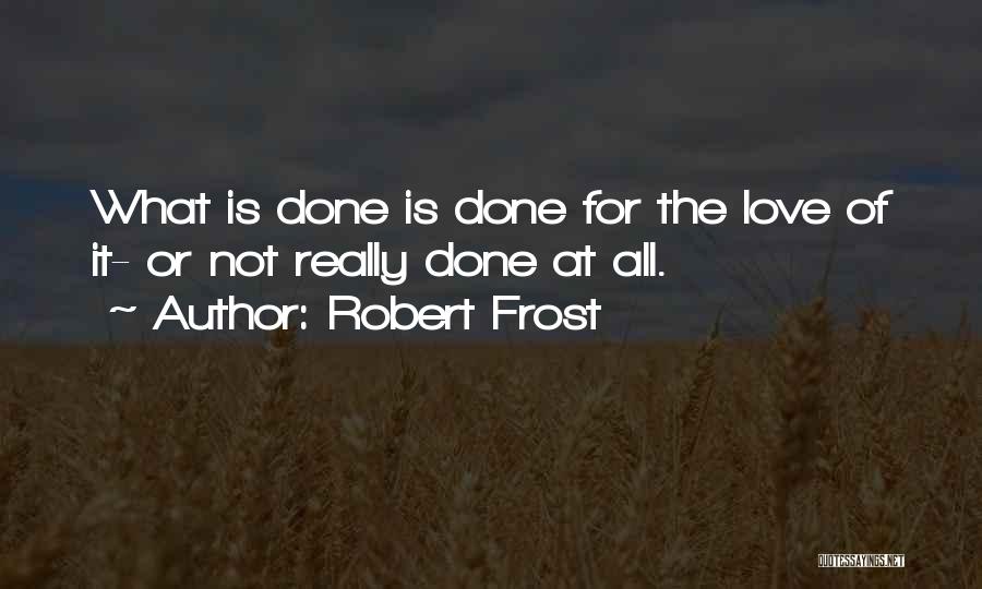 Robert Frost Quotes: What Is Done Is Done For The Love Of It- Or Not Really Done At All.