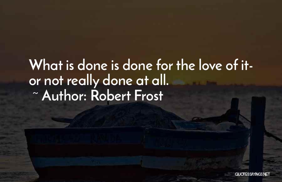 Robert Frost Quotes: What Is Done Is Done For The Love Of It- Or Not Really Done At All.