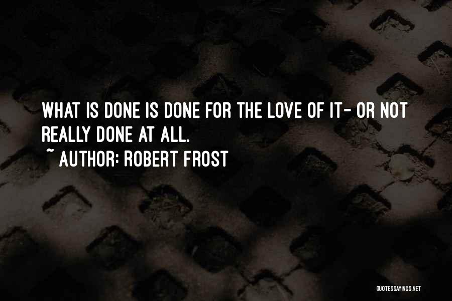 Robert Frost Quotes: What Is Done Is Done For The Love Of It- Or Not Really Done At All.