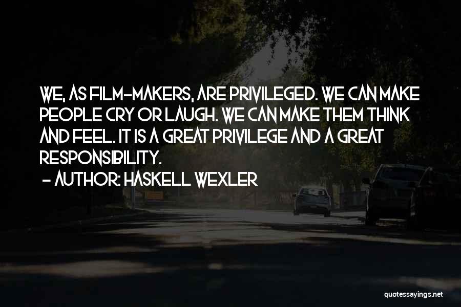 Haskell Wexler Quotes: We, As Film-makers, Are Privileged. We Can Make People Cry Or Laugh. We Can Make Them Think And Feel. It