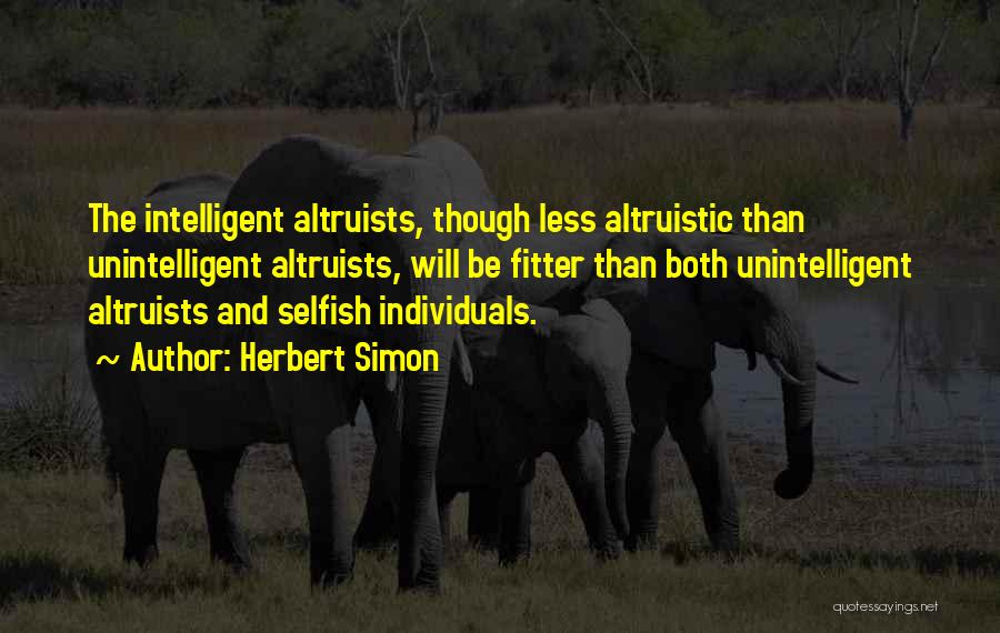 Herbert Simon Quotes: The Intelligent Altruists, Though Less Altruistic Than Unintelligent Altruists, Will Be Fitter Than Both Unintelligent Altruists And Selfish Individuals.