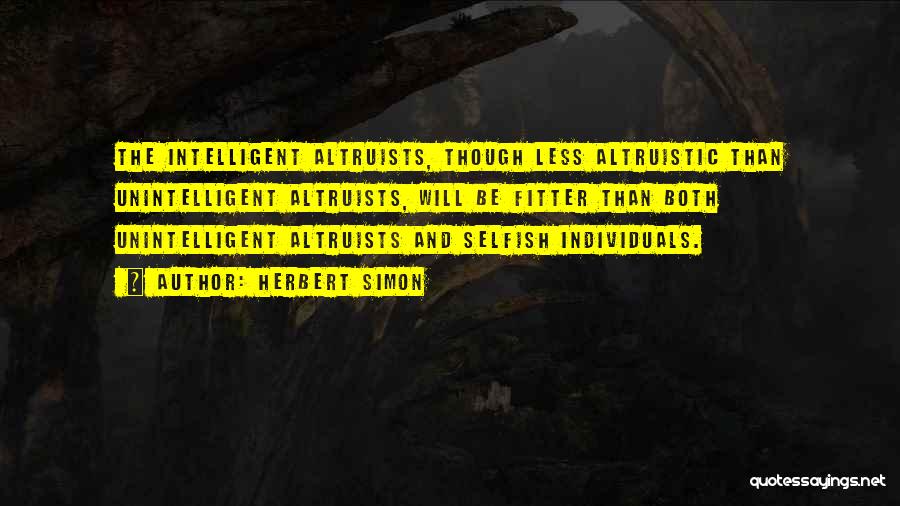 Herbert Simon Quotes: The Intelligent Altruists, Though Less Altruistic Than Unintelligent Altruists, Will Be Fitter Than Both Unintelligent Altruists And Selfish Individuals.