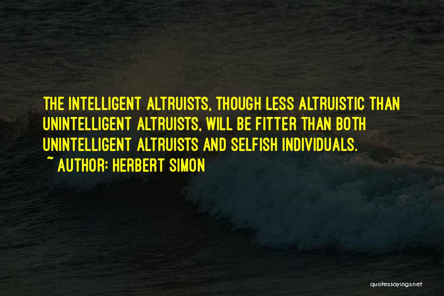 Herbert Simon Quotes: The Intelligent Altruists, Though Less Altruistic Than Unintelligent Altruists, Will Be Fitter Than Both Unintelligent Altruists And Selfish Individuals.