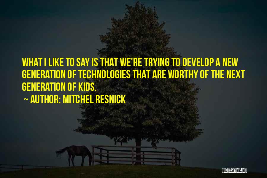 Mitchel Resnick Quotes: What I Like To Say Is That We're Trying To Develop A New Generation Of Technologies That Are Worthy Of