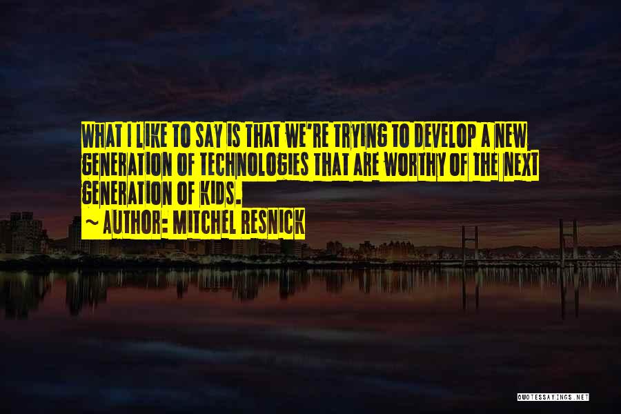 Mitchel Resnick Quotes: What I Like To Say Is That We're Trying To Develop A New Generation Of Technologies That Are Worthy Of