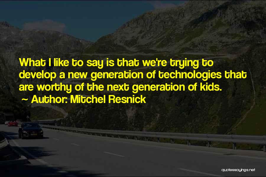 Mitchel Resnick Quotes: What I Like To Say Is That We're Trying To Develop A New Generation Of Technologies That Are Worthy Of