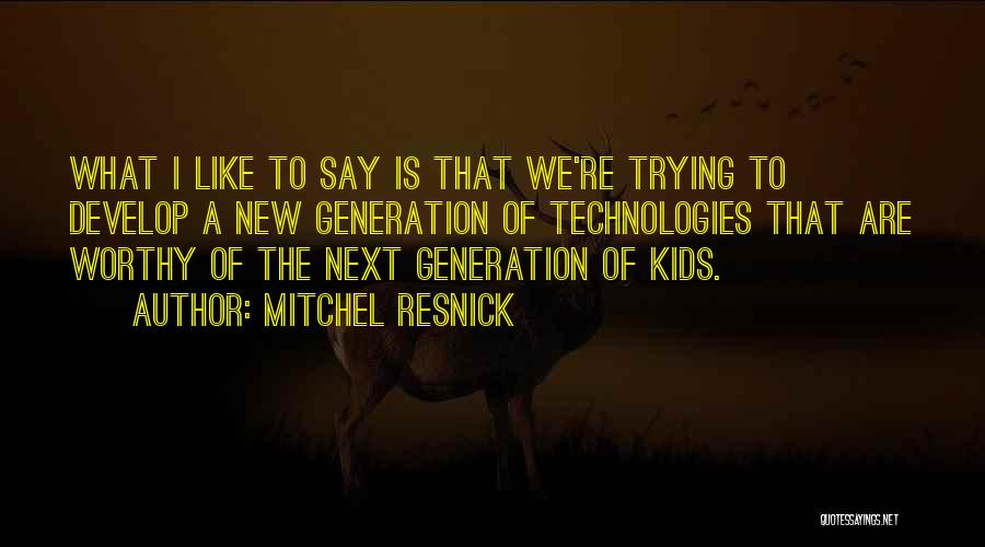 Mitchel Resnick Quotes: What I Like To Say Is That We're Trying To Develop A New Generation Of Technologies That Are Worthy Of