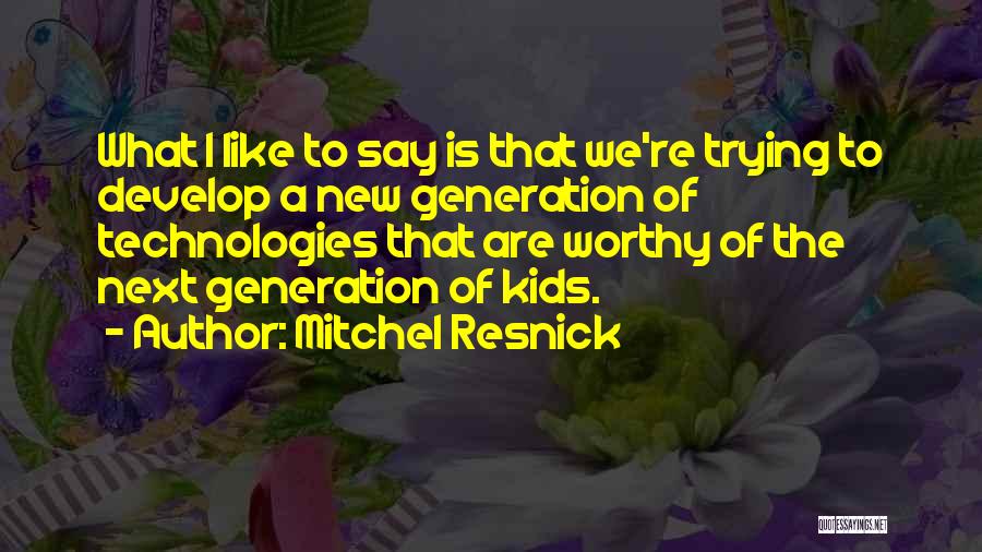 Mitchel Resnick Quotes: What I Like To Say Is That We're Trying To Develop A New Generation Of Technologies That Are Worthy Of