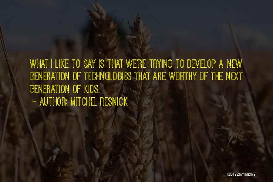 Mitchel Resnick Quotes: What I Like To Say Is That We're Trying To Develop A New Generation Of Technologies That Are Worthy Of