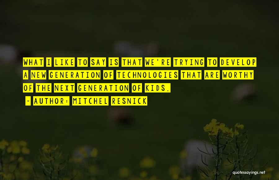 Mitchel Resnick Quotes: What I Like To Say Is That We're Trying To Develop A New Generation Of Technologies That Are Worthy Of