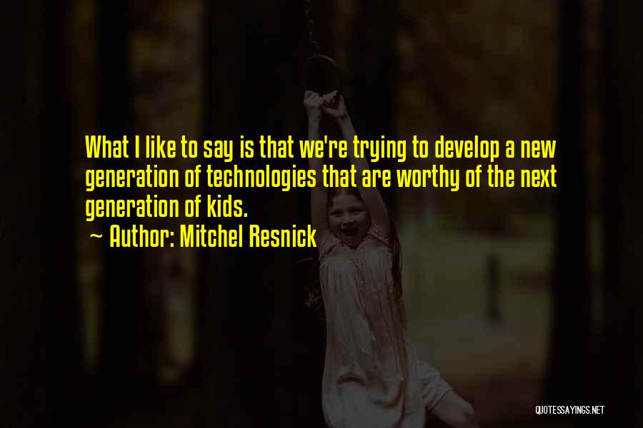 Mitchel Resnick Quotes: What I Like To Say Is That We're Trying To Develop A New Generation Of Technologies That Are Worthy Of