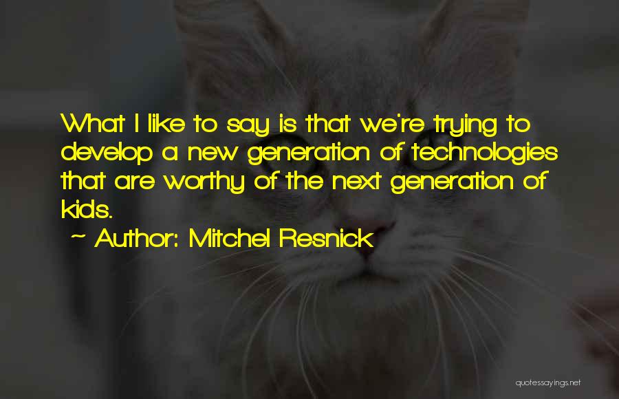 Mitchel Resnick Quotes: What I Like To Say Is That We're Trying To Develop A New Generation Of Technologies That Are Worthy Of