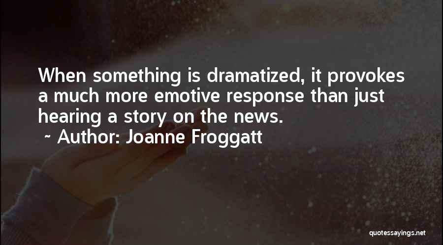 Joanne Froggatt Quotes: When Something Is Dramatized, It Provokes A Much More Emotive Response Than Just Hearing A Story On The News.