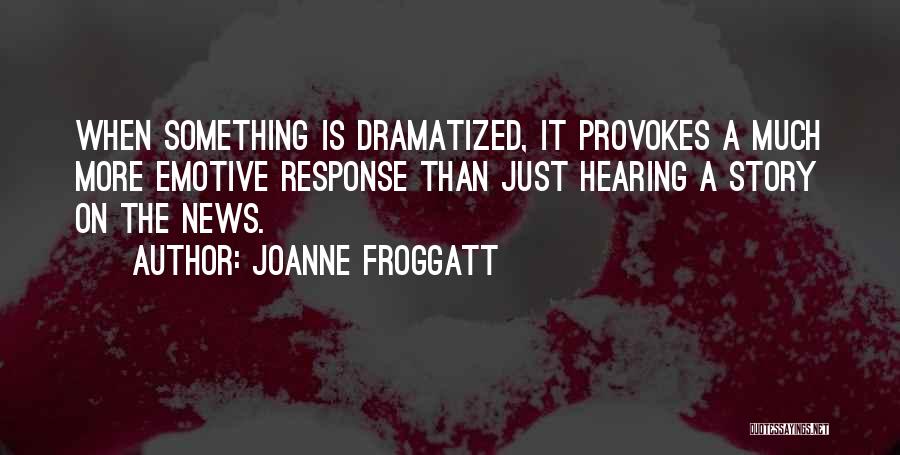 Joanne Froggatt Quotes: When Something Is Dramatized, It Provokes A Much More Emotive Response Than Just Hearing A Story On The News.