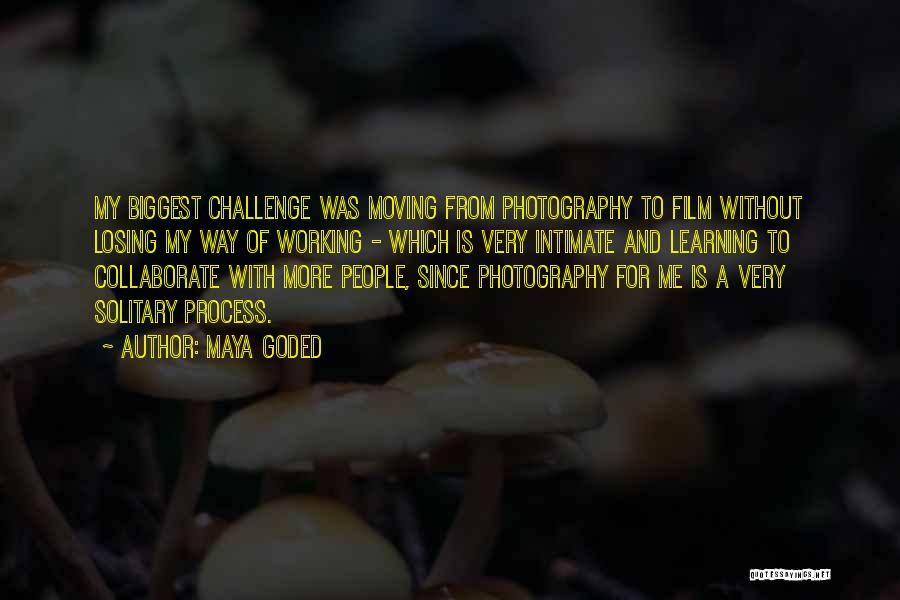 Maya Goded Quotes: My Biggest Challenge Was Moving From Photography To Film Without Losing My Way Of Working - Which Is Very Intimate