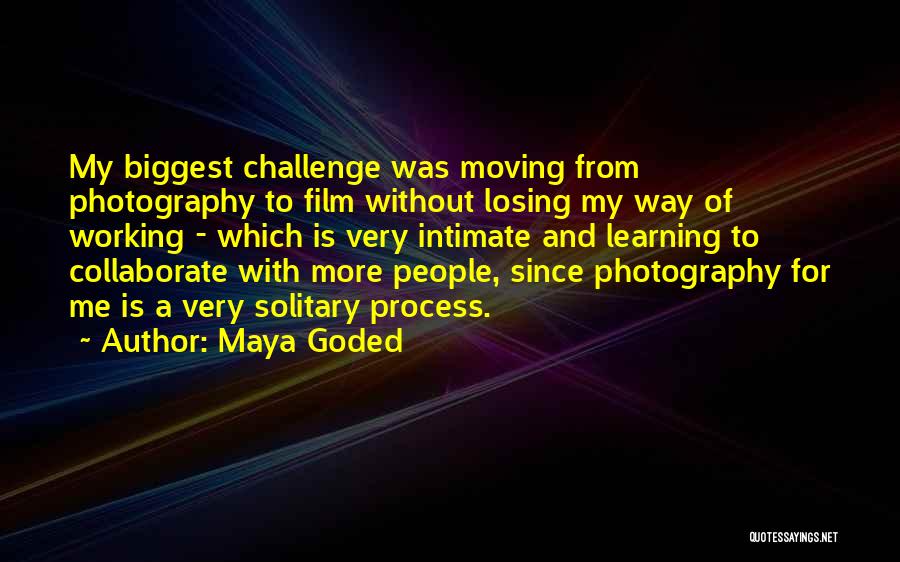 Maya Goded Quotes: My Biggest Challenge Was Moving From Photography To Film Without Losing My Way Of Working - Which Is Very Intimate