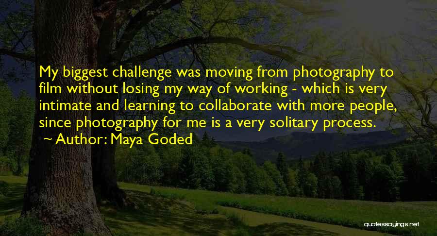Maya Goded Quotes: My Biggest Challenge Was Moving From Photography To Film Without Losing My Way Of Working - Which Is Very Intimate