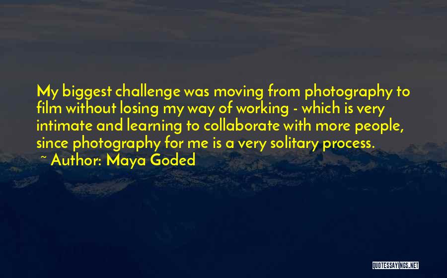 Maya Goded Quotes: My Biggest Challenge Was Moving From Photography To Film Without Losing My Way Of Working - Which Is Very Intimate
