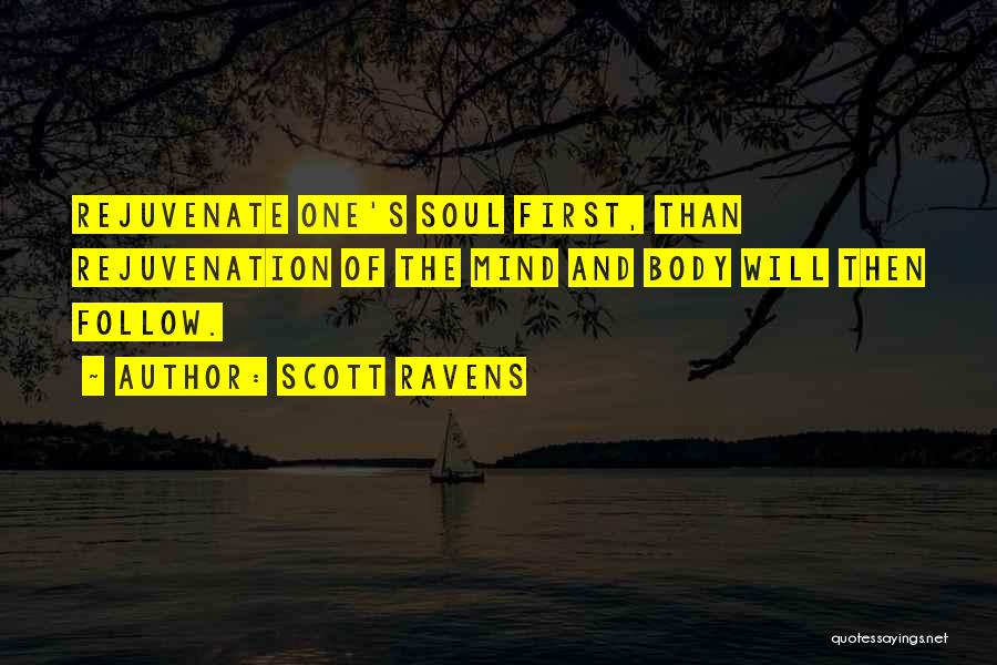 Scott Ravens Quotes: Rejuvenate One's Soul First, Than Rejuvenation Of The Mind And Body Will Then Follow.