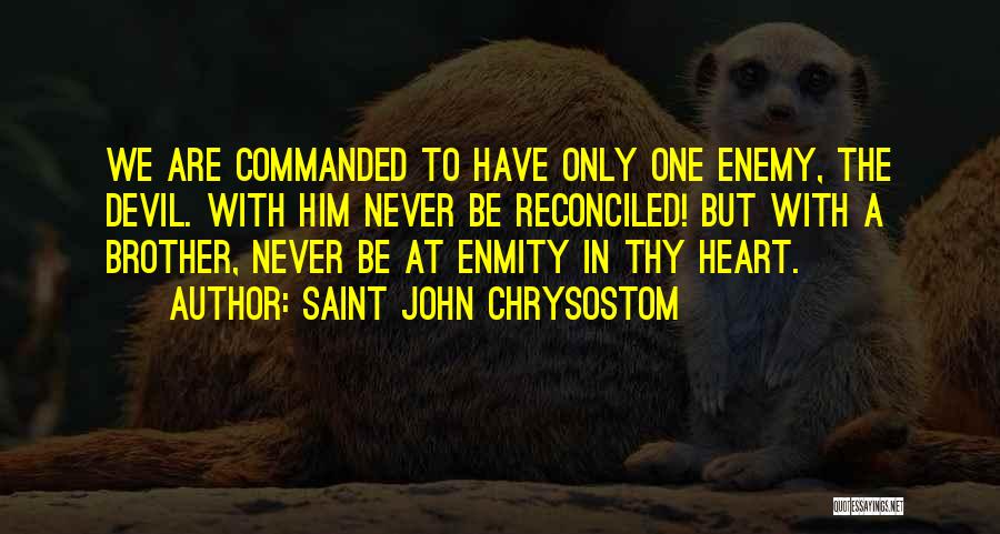 Saint John Chrysostom Quotes: We Are Commanded To Have Only One Enemy, The Devil. With Him Never Be Reconciled! But With A Brother, Never