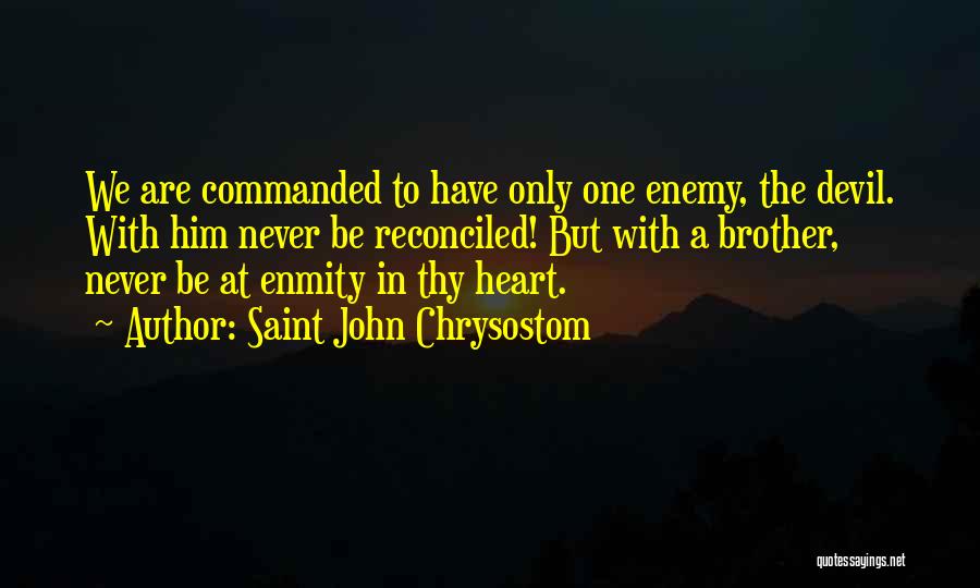 Saint John Chrysostom Quotes: We Are Commanded To Have Only One Enemy, The Devil. With Him Never Be Reconciled! But With A Brother, Never