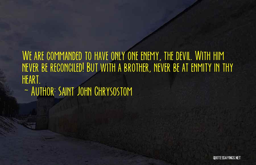 Saint John Chrysostom Quotes: We Are Commanded To Have Only One Enemy, The Devil. With Him Never Be Reconciled! But With A Brother, Never