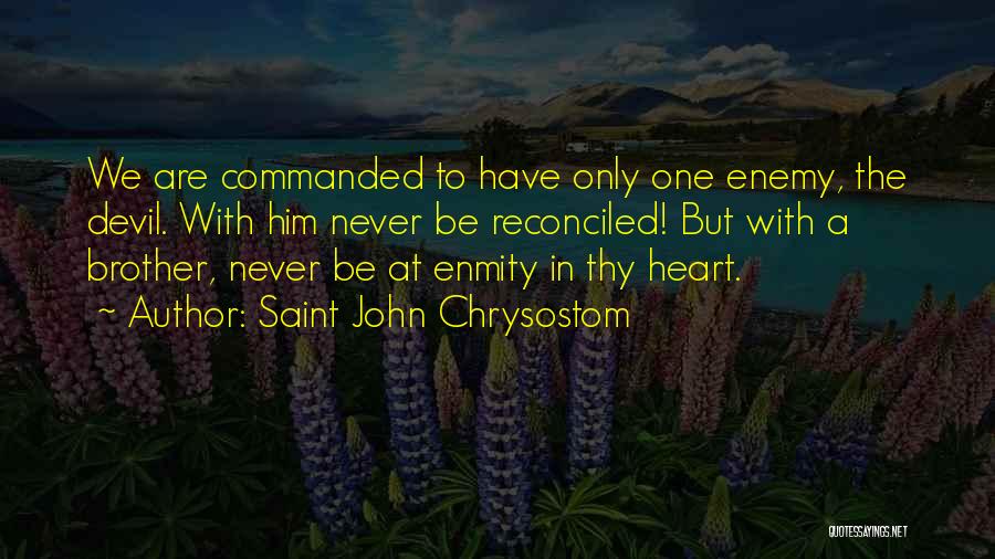 Saint John Chrysostom Quotes: We Are Commanded To Have Only One Enemy, The Devil. With Him Never Be Reconciled! But With A Brother, Never