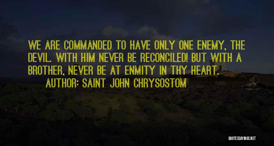 Saint John Chrysostom Quotes: We Are Commanded To Have Only One Enemy, The Devil. With Him Never Be Reconciled! But With A Brother, Never