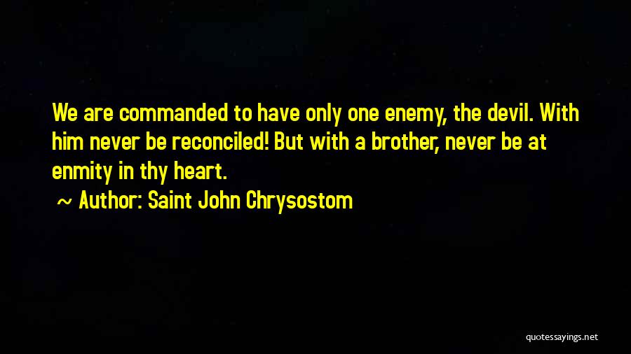 Saint John Chrysostom Quotes: We Are Commanded To Have Only One Enemy, The Devil. With Him Never Be Reconciled! But With A Brother, Never