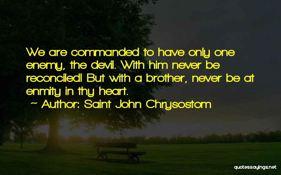 Saint John Chrysostom Quotes: We Are Commanded To Have Only One Enemy, The Devil. With Him Never Be Reconciled! But With A Brother, Never