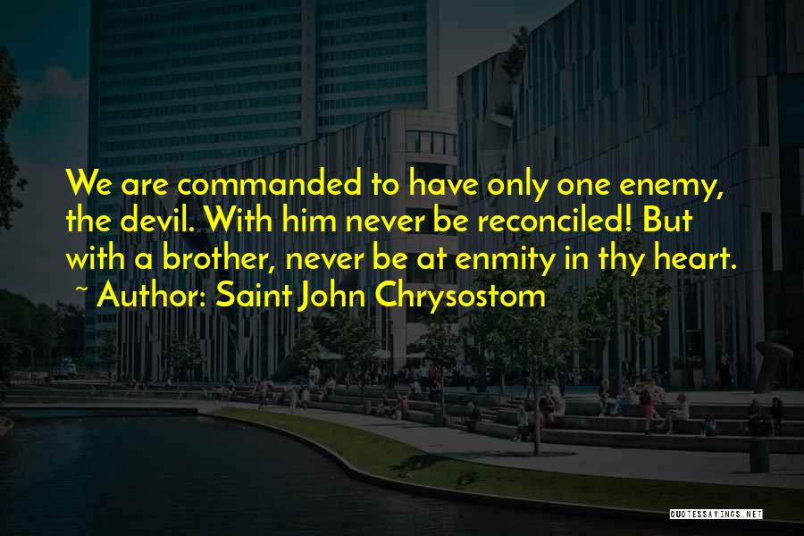 Saint John Chrysostom Quotes: We Are Commanded To Have Only One Enemy, The Devil. With Him Never Be Reconciled! But With A Brother, Never