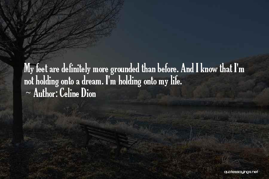 Celine Dion Quotes: My Feet Are Definitely More Grounded Than Before. And I Know That I'm Not Holding Onto A Dream. I'm Holding