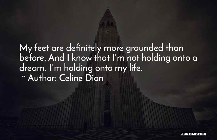 Celine Dion Quotes: My Feet Are Definitely More Grounded Than Before. And I Know That I'm Not Holding Onto A Dream. I'm Holding
