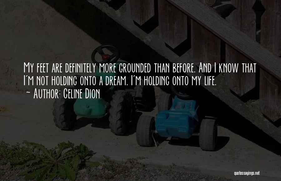 Celine Dion Quotes: My Feet Are Definitely More Grounded Than Before. And I Know That I'm Not Holding Onto A Dream. I'm Holding